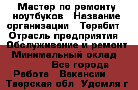 Мастер по ремонту ноутбуков › Название организации ­ Терабит › Отрасль предприятия ­ Обслуживание и ремонт › Минимальный оклад ­ 80 000 - Все города Работа » Вакансии   . Тверская обл.,Удомля г.